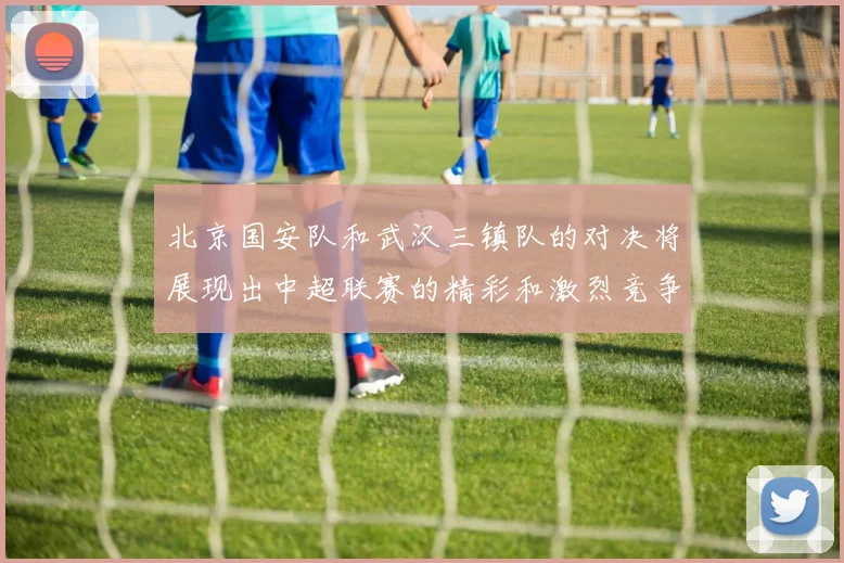 北京国安队和武汉三镇队的对决将展现出中超联赛的精彩和激烈竞争