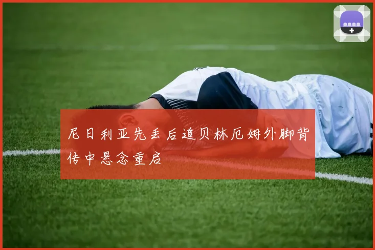 尼日利亚先丢后追贝林厄姆外脚背传中悬念重启
