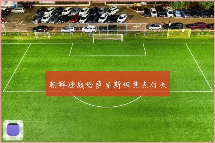 朝鲜迎战哈萨克斯坦焦点对决