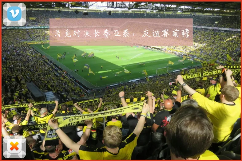 马竞对决长春亚泰，友谊赛前瞻