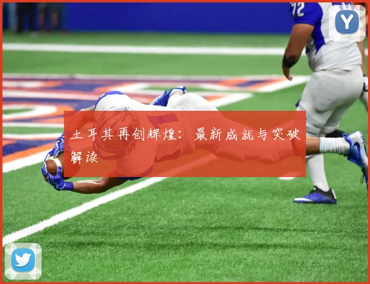 土耳其再创辉煌：最新成就与突破解读
