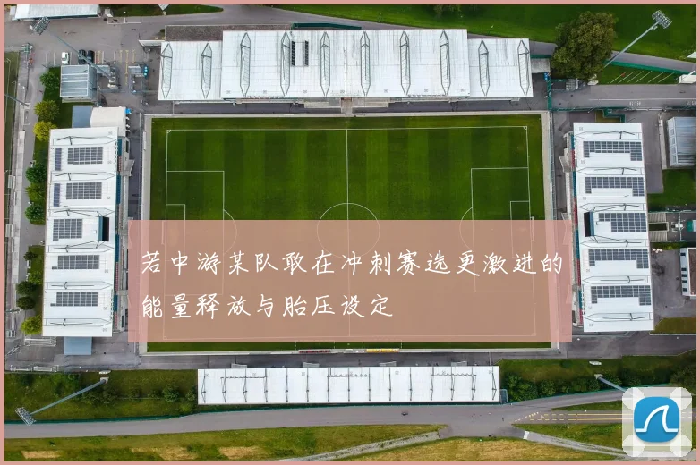若中游某队敢在冲刺赛选更激进的能量释放与胎压设定
