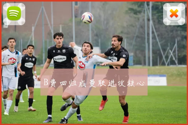 B费回归成曼联进攻核心