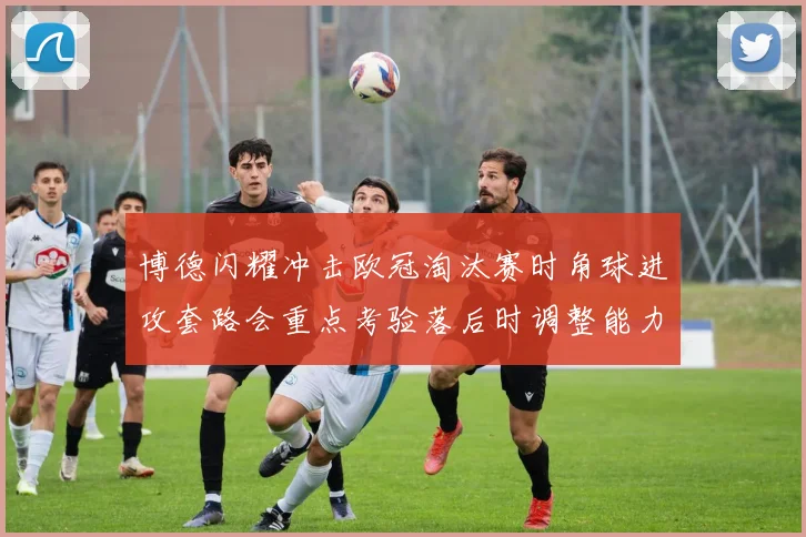 博德闪耀冲击欧冠淘汰赛时角球进攻套路会重点考验落后时调整能力