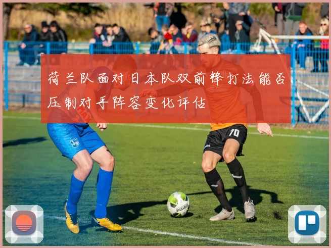 荷兰队面对日本队双前锋打法能否压制对手阵容变化评估