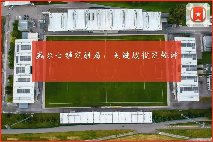 威尔士锁定胜局，关键战役定乾坤