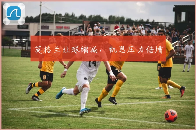 英格兰让球缩减，凯恩压力倍增