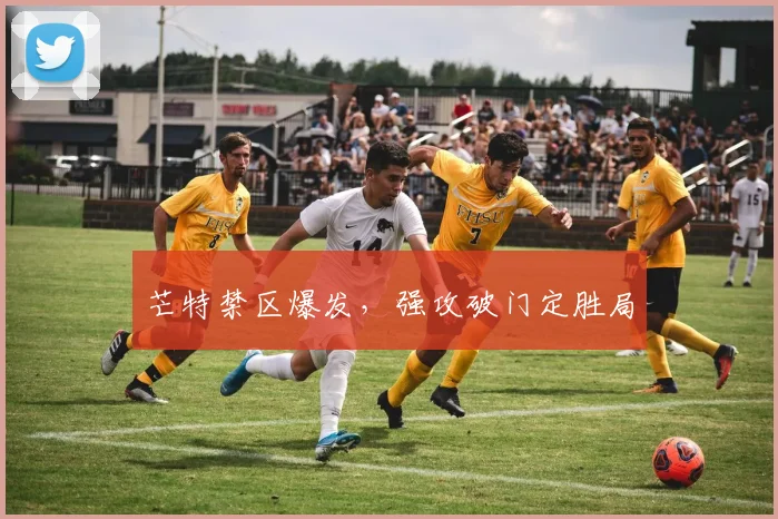 芒特禁区爆发，强攻破门定胜局