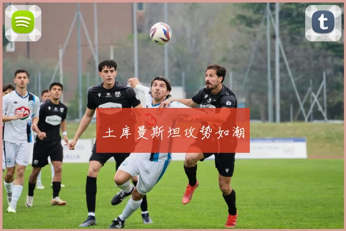 土库曼斯坦攻势如潮