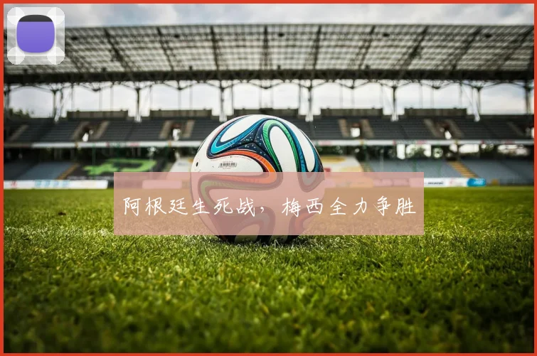阿根廷生死战，梅西全力争胜