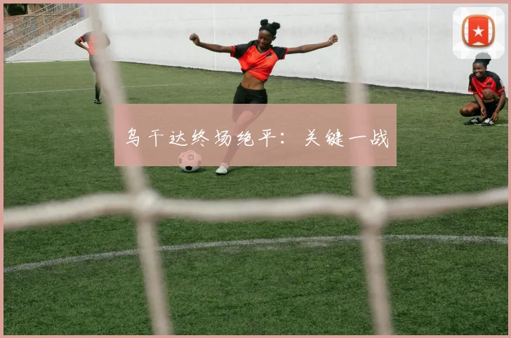 乌干达终场绝平：关键一战