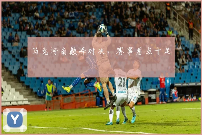 马竞河南巅峰对决，赛事看点十足