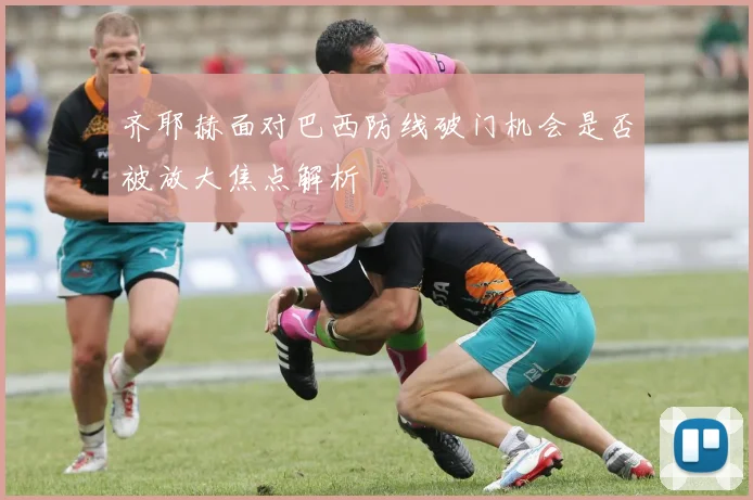 齐耶赫面对巴西防线破门机会是否被放大焦点解析