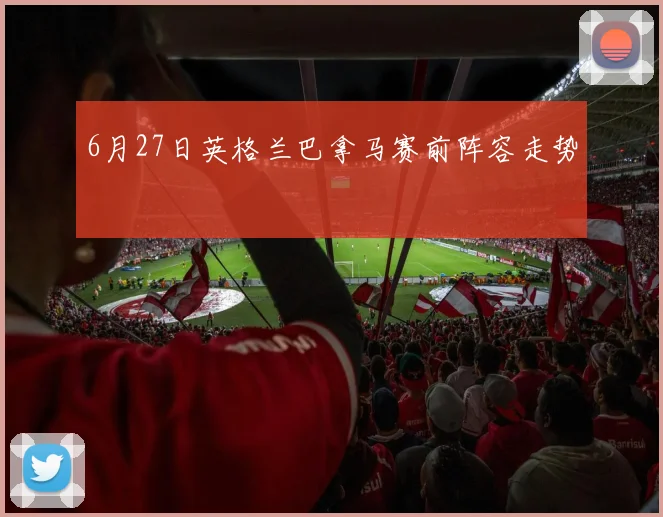 6月27日英格兰巴拿马赛前阵容走势