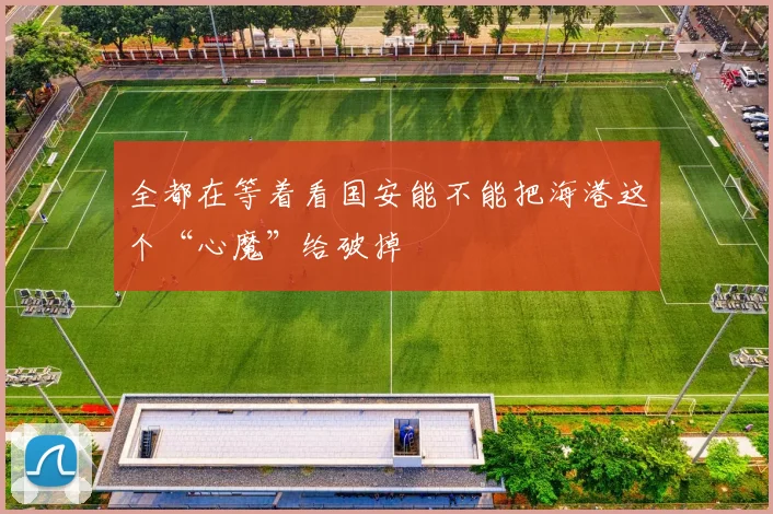 全都在等着看国安能不能把海港这个“心魔”给破掉