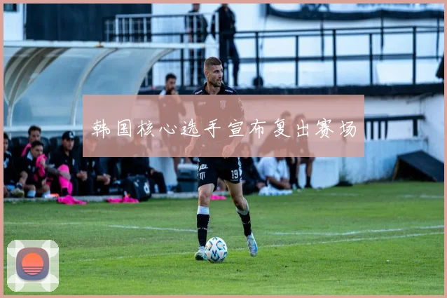 韩国核心选手宣布复出赛场