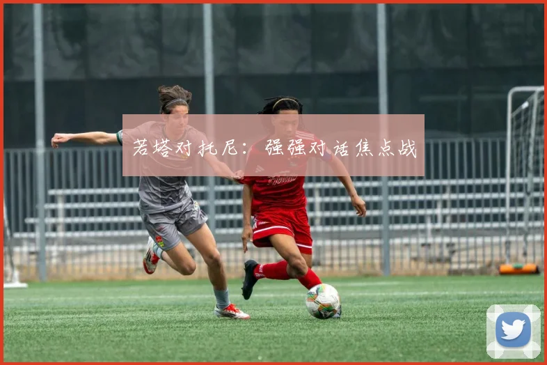 若塔对托尼：强强对话焦点战