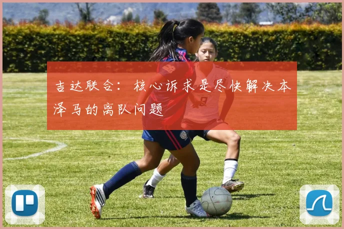 吉达联合：核心诉求是尽快解决本泽马的离队问题