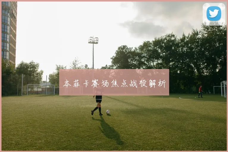 本菲卡赛场焦点战役解析