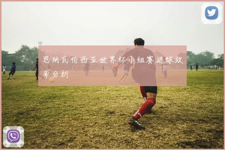 恩纳瓦伦西亚世界杯小组赛进球效率分析