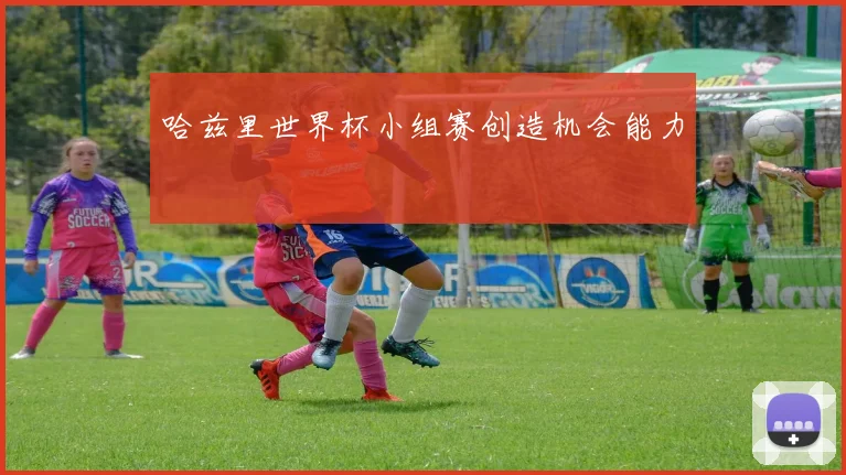 哈兹里世界杯小组赛创造机会能力