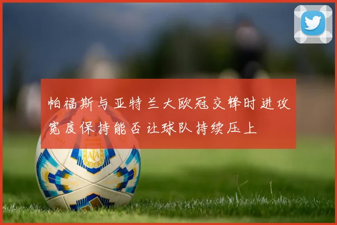 帕福斯与亚特兰大欧冠交锋时进攻宽度保持能否让球队持续压上