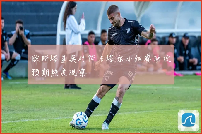 欧斯塔基奥对阵卡塔尔小组赛助攻预期热度观察