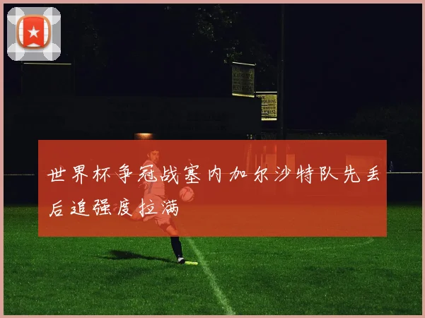 世界杯争冠战塞内加尔沙特队先丢后追强度拉满
