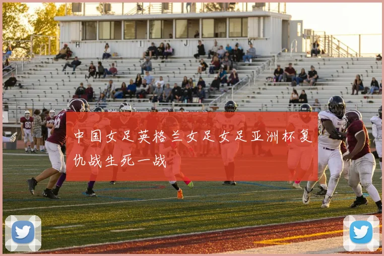 中国女足英格兰女足女足亚洲杯复仇战生死一战