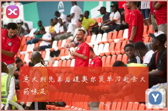 意大利先丢后追奥尔莫单刀赴会火药味足