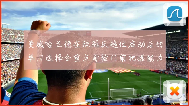 曼城哈兰德在欧冠反越位启动后的单刀选择会重点考验门前把握能力