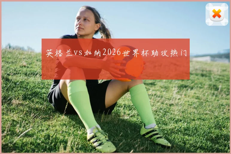 英格兰vs加纳2026世界杯助攻热门