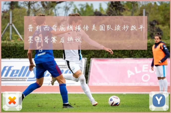 普利西奇底线横传美国队读秒扳平墨西哥赛后热议