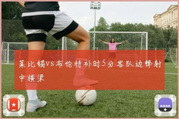 莱比锡vs布伦特补时5分客队边锋射中横梁