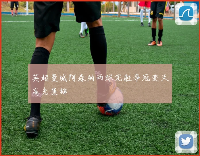 英超曼城阿森纳两球完胜争冠变天高光集锦