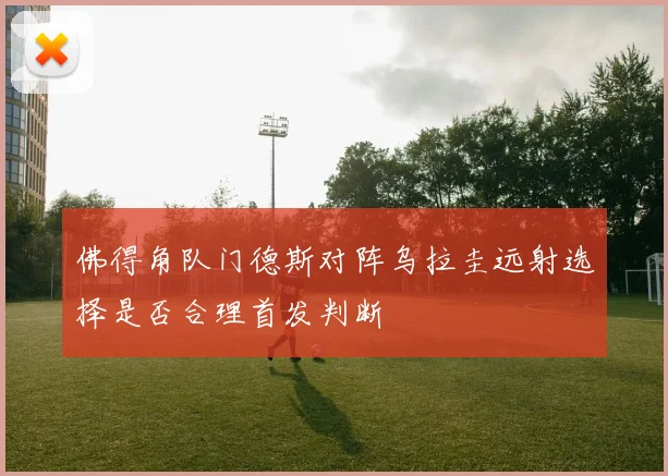 佛得角队门德斯对阵乌拉圭远射选择是否合理首发判断
