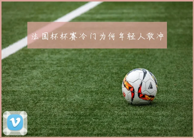 法国杯杯赛冷门为何年轻人敢冲