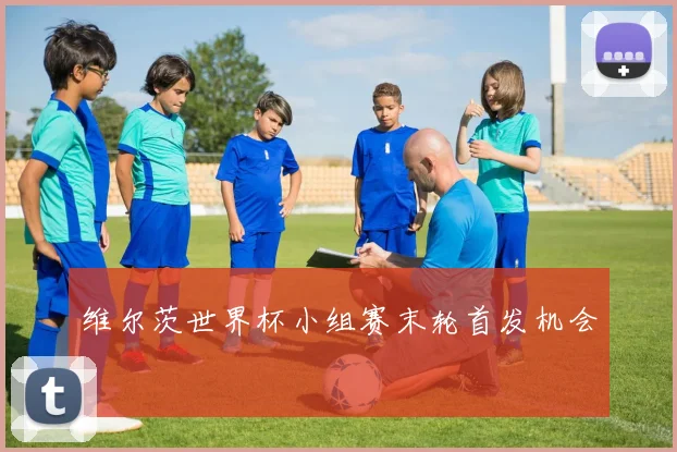 维尔茨世界杯小组赛末轮首发机会
