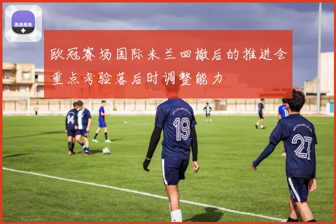 欧冠赛场国际米兰回撤后的推进会重点考验落后时调整能力