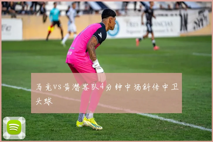 马竞vs黄潜客队4分钟中场斜传中卫头球