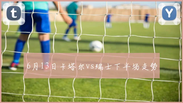 6月13日卡塔尔vs瑞士下半场走势