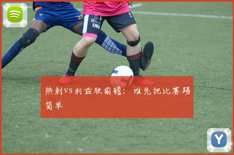 热刺vs利兹联前瞻：谁先把比赛踢简单