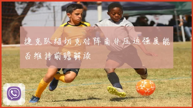 捷克队绍切克对阵南非压迫强度能否维持前瞻解读