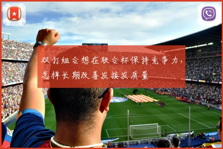 双打组合想在联合杯保持竞争力，怎样长期改善发接发质量