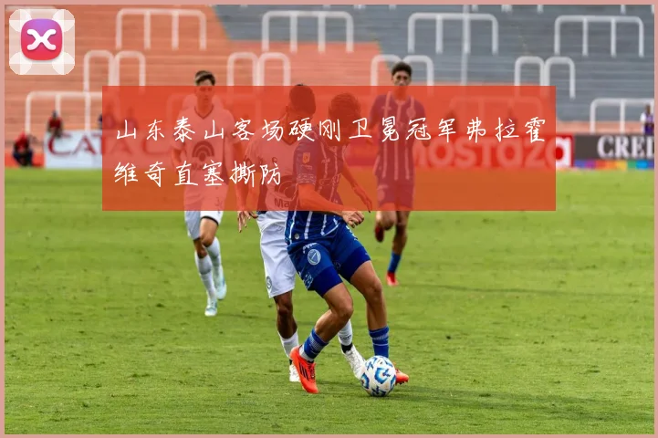 山东泰山客场硬刚卫冕冠军弗拉霍维奇直塞撕防
