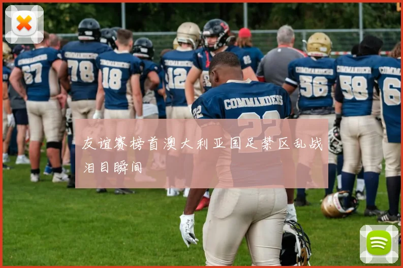 友谊赛榜首澳大利亚国足禁区乱战泪目瞬间