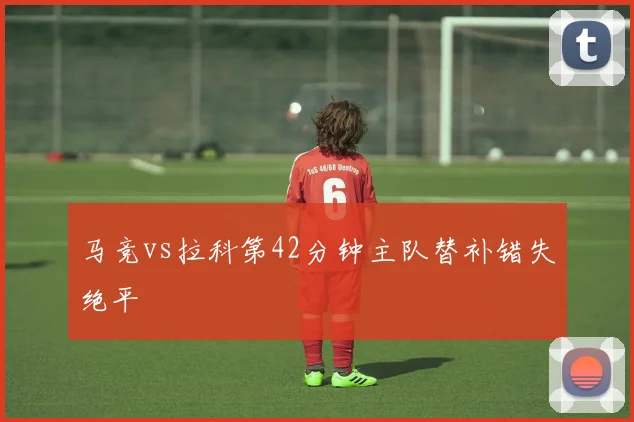 马竞vs拉科第42分钟主队替补错失绝平