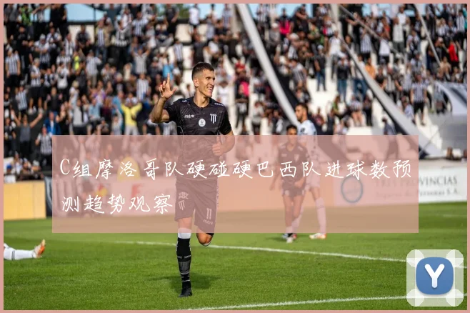 C组摩洛哥队硬碰硬巴西队进球数预测趋势观察