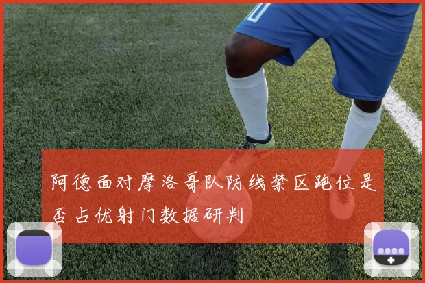 阿德面对摩洛哥队防线禁区跑位是否占优射门数据研判