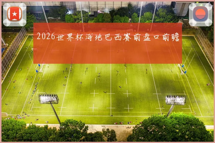 2026世界杯海地巴西赛前盘口前瞻